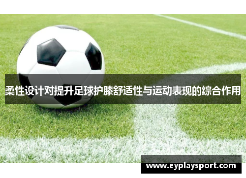 柔性设计对提升足球护膝舒适性与运动表现的综合作用