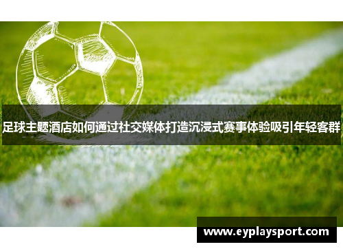 足球主题酒店如何通过社交媒体打造沉浸式赛事体验吸引年轻客群